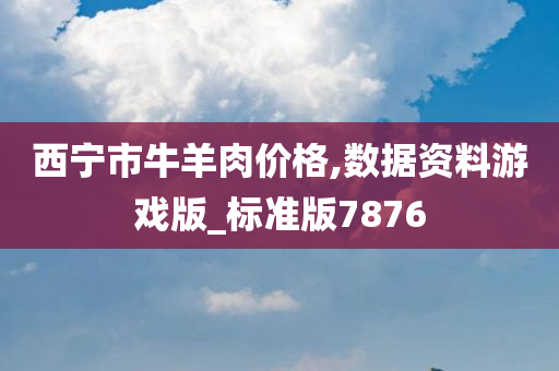 西宁市牛羊肉价格,数据资料游戏版_标准版7876