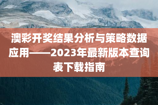 澳彩开奖结果分析与策略数据应用——2023年最新版本查询表下载指南