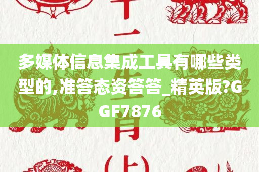 多媒体信息集成工具有哪些类型的,准答态资答答_精英版?GGF7876