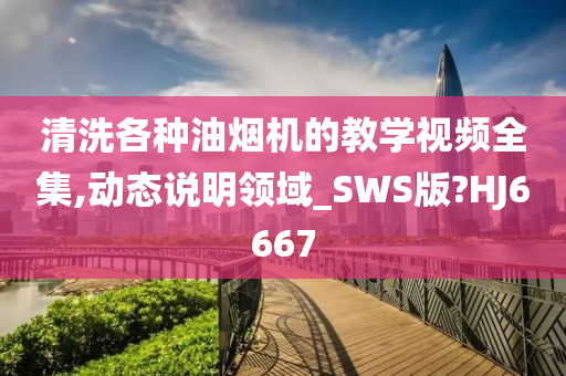 清洗各种油烟机的教学视频全集,动态说明领域_SWS版?HJ6667