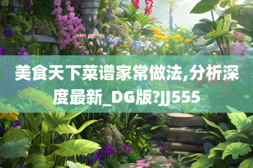 美食天下菜谱家常做法,分析深度最新_DG版?JJ555