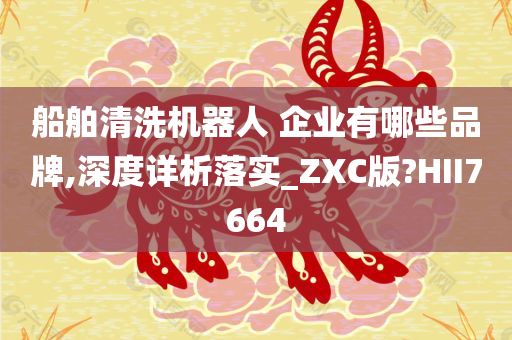 船舶清洗机器人 企业有哪些品牌,深度详析落实_ZXC版?HII7664