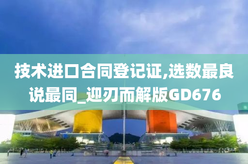 技术进口合同登记证,选数最良说最同_迎刃而解版GD676