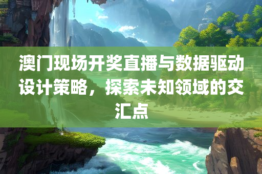 澳门现场开奖直播与数据驱动设计策略，探索未知领域的交汇点