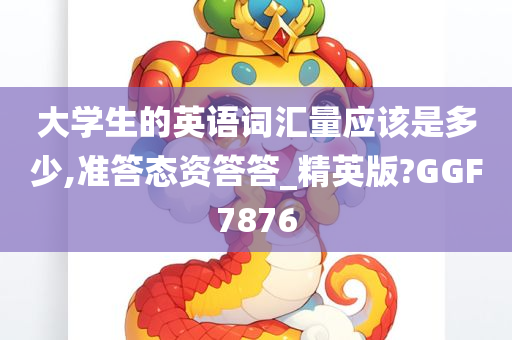 大学生的英语词汇量应该是多少,准答态资答答_精英版?GGF7876