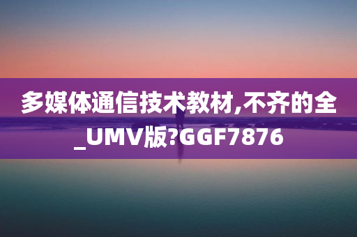 多媒体通信技术教材,不齐的全_UMV版?GGF7876