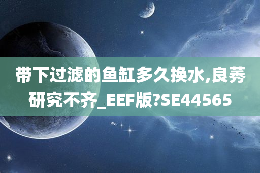 带下过滤的鱼缸多久换水,良莠研究不齐_EEF版?SE44565