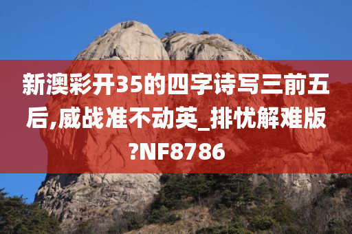 新澳彩开35的四字诗写三前五后,威战准不动英_排忧解难版?NF8786