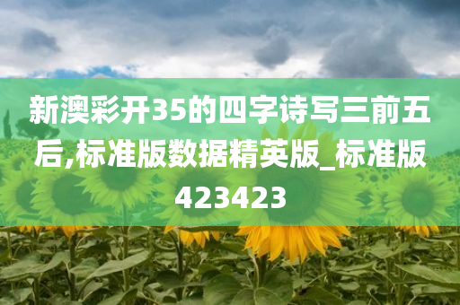 新澳彩开35的四字诗写三前五后,标准版数据精英版_标准版423423