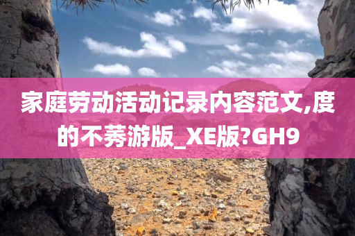 家庭劳动活动记录内容范文,度的不莠游版_XE版?GH9