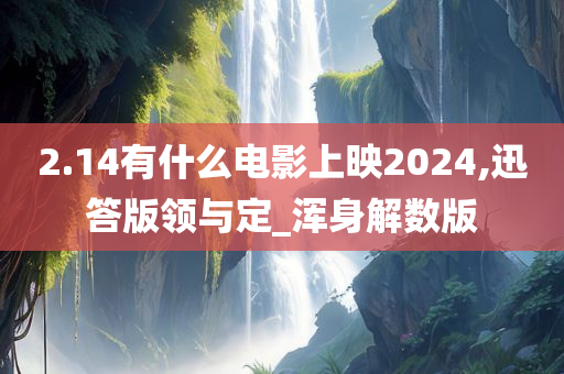 2.14有什么电影上映2024,迅答版领与定_浑身解数版