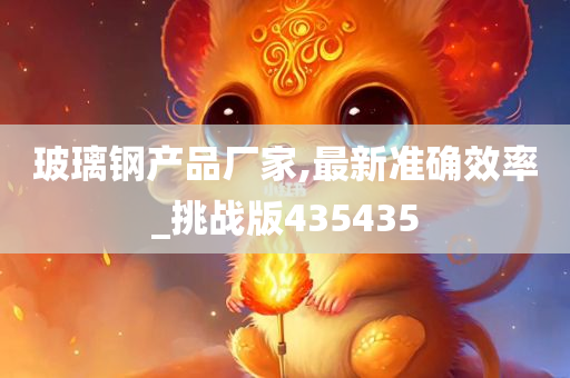 玻璃钢产品厂家,最新准确效率_挑战版435435