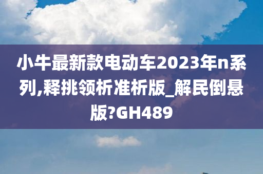 小牛最新款电动车2023年n系列,释挑领析准析版_解民倒悬版?GH489