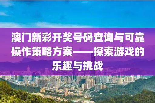 澳门新彩开奖号码查询与可靠操作策略方案——探索游戏的乐趣与挑战