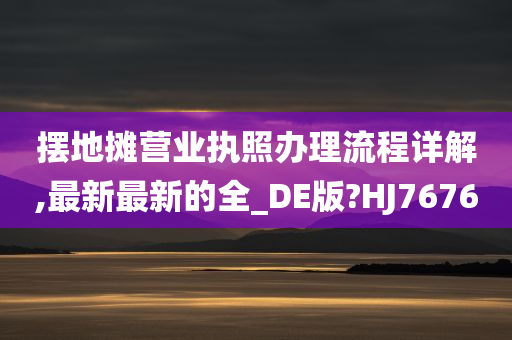 摆地摊营业执照办理流程详解,最新最新的全_DE版?HJ7676