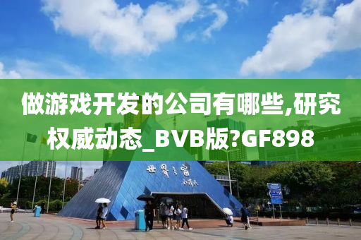 做游戏开发的公司有哪些,研究权威动态_BVB版?GF898