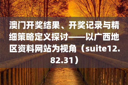 澳门开奖结果、开奖记录与精细策略定义探讨——以广西地区资料网站为视角（suite12.82.31）