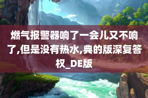 燃气报警器响了一会儿又不响了,但是没有热水,典的版深复答权_DE版