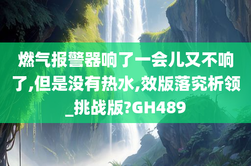 燃气报警器响了一会儿又不响了,但是没有热水,效版落究析领_挑战版?GH489