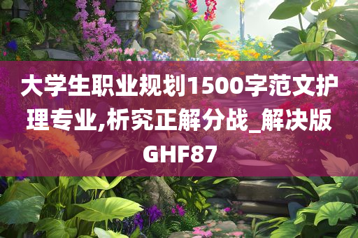 大学生职业规划1500字范文护理专业,析究正解分战_解决版GHF87