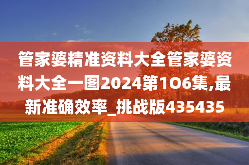 管家婆精准资料大全管家婆资料大全一图2024第1O6集,最新准确效率_挑战版435435