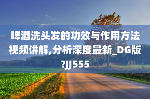 啤酒洗头发的功效与作用方法视频讲解,分析深度最新_DG版?JJ555