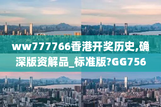 ww777766香港开奖历史,确深版资解品_标准版?GG756