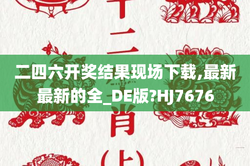 二四六开奖结果现场下载,最新最新的全_DE版?HJ7676