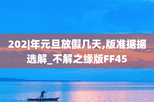 202|年元旦放假几天,版准据据选解_不解之缘版FF45