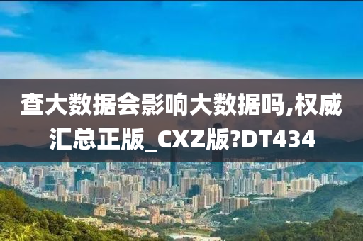 查大数据会影响大数据吗,权威汇总正版_CXZ版?DT434