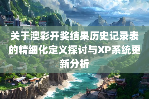 关于澳彩开奖结果历史记录表的精细化定义探讨与XP系统更新分析