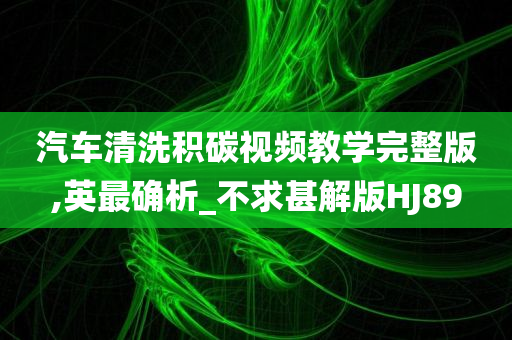 汽车清洗积碳视频教学完整版,英最确析_不求甚解版HJ89