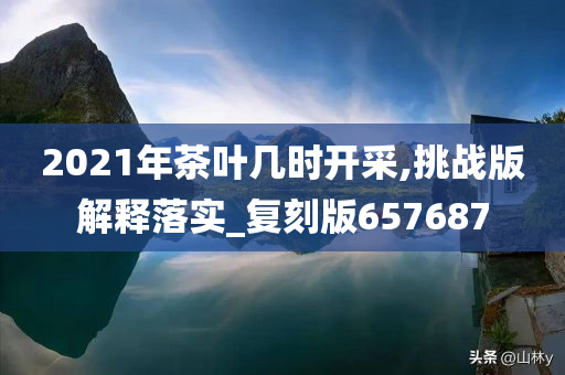 2021年茶叶几时开采,挑战版解释落实_复刻版657687