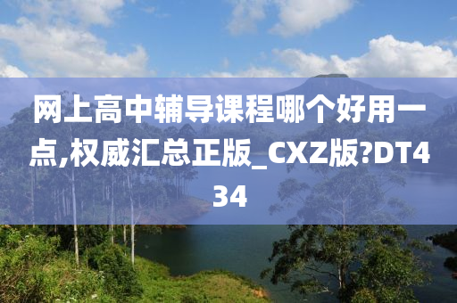 网上高中辅导课程哪个好用一点,权威汇总正版_CXZ版?DT434