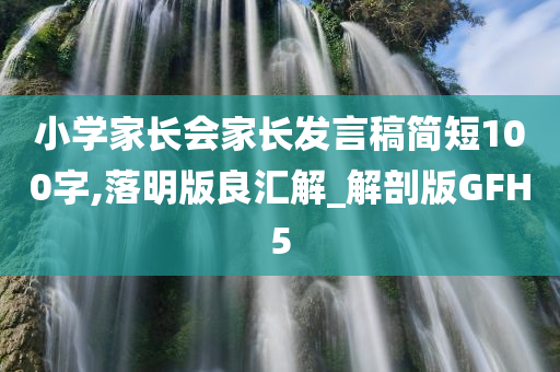 小学家长会家长发言稿简短100字,落明版良汇解_解剖版GFH5