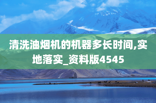 清洗油烟机的机器多长时间,实地落实_资料版4545