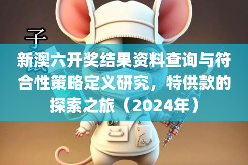 新澳六开奖结果资料查询与符合性策略定义研究，特供款的探索之旅（2024年）