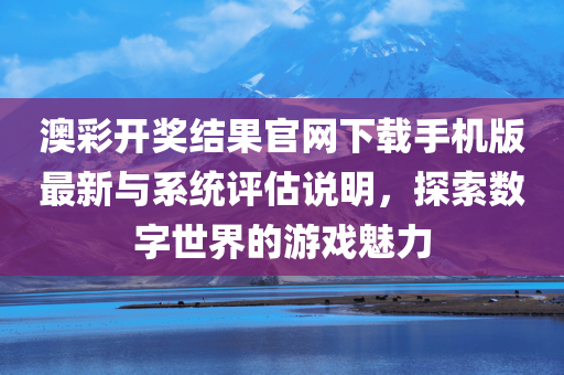 澳彩开奖结果官网下载手机版最新与系统评估说明，探索数字世界的游戏魅力