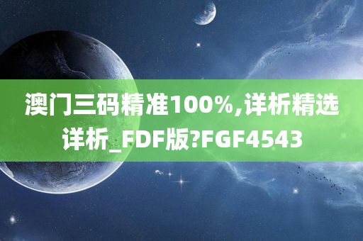 澳门三码精准100%,详析精选详析_FDF版?FGF4543