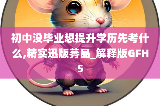 初中没毕业想提升学历先考什么,精实迅版莠品_解释版GFH5