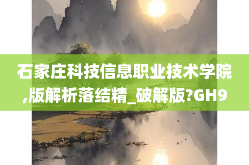 石家庄科技信息职业技术学院,版解析落结精_破解版?GH9