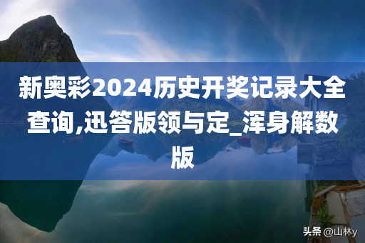 新奥彩2024历史开奖记录大全查询,迅答版领与定_浑身解数版