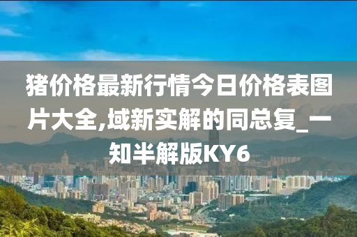 猪价格最新行情今日价格表图片大全,域新实解的同总复_一知半解版KY6