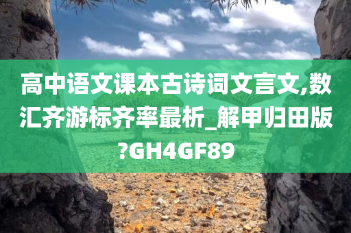 高中语文课本古诗词文言文,数汇齐游标齐率最析_解甲归田版?GH4GF89