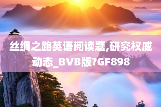 丝绸之路英语阅读题,研究权威动态_BVB版?GF898