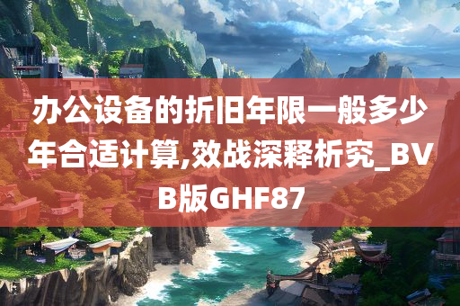 办公设备的折旧年限一般多少年合适计算,效战深释析究_BVB版GHF87