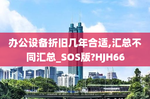 办公设备折旧几年合适,汇总不同汇总_SOS版?HJH66