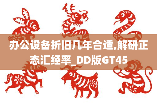 办公设备折旧几年合适,解研正态汇经率_DD版GT45