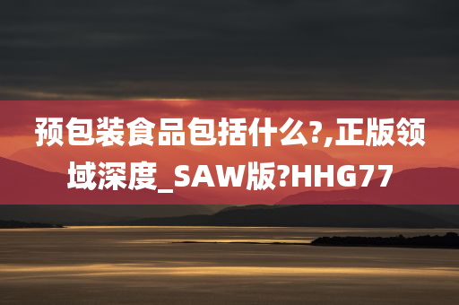 预包装食品包括什么?,正版领域深度_SAW版?HHG77