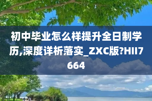 初中毕业怎么样提升全日制学历,深度详析落实_ZXC版?HII7664